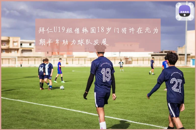 拜仁U19租借韩国18岁门将许在元为期半年助力球队发展