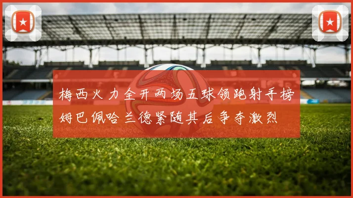 梅西火力全开两场五球领跑射手榜姆巴佩哈兰德紧随其后争夺激烈