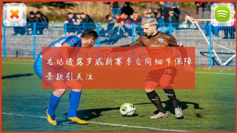 名记透露罗威新赛季合同细节保障条款引关注
