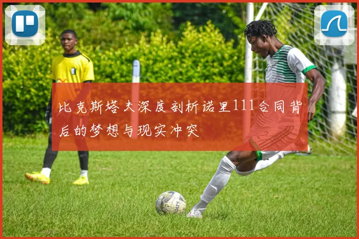比克斯塔夫深度剖析诺里111合同背后的梦想与现实冲突
