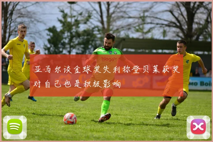 亚马尔谈金球奖失利称登贝莱获奖对自己也是积极影响