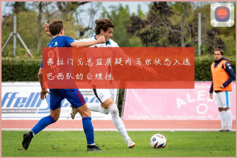 弗拉门戈总监质疑内马尔状态入选巴西队的合理性