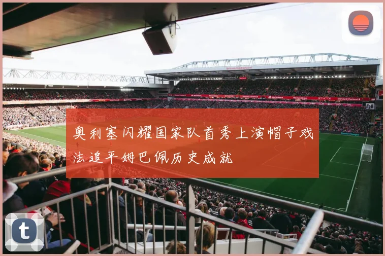 奥利塞闪耀国家队首秀上演帽子戏法追平姆巴佩历史成就