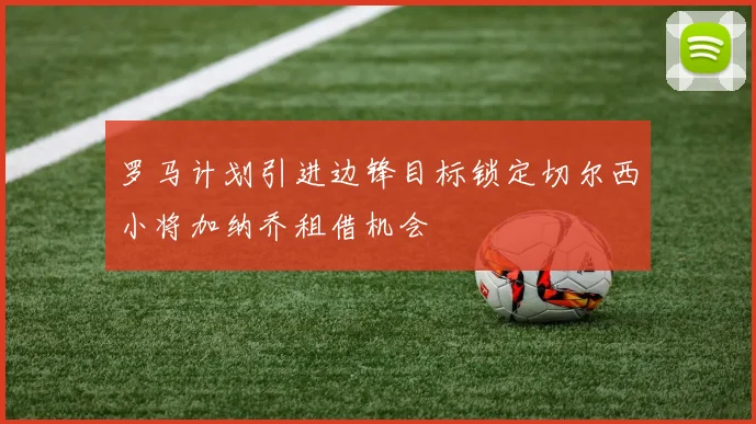 罗马计划引进边锋目标锁定切尔西小将加纳乔租借机会