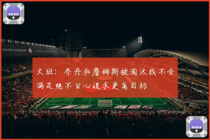 文班：乔丹和詹姆斯被淘汰我不会满足绝不甘心追求更高目标