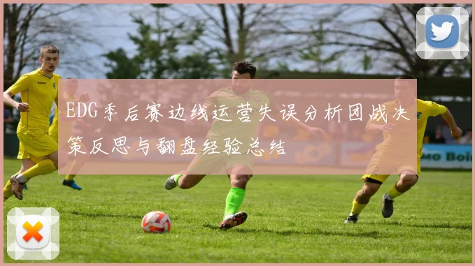 EDG季后赛边线运营失误分析团战决策反思与翻盘经验总结