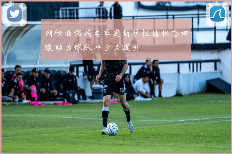 利物浦伤病名单更新萨拉赫状态回暖助力球队冲击力提升